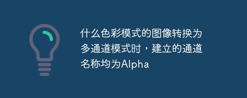 什么色彩模式的图像转换为多通道模式时，建立的通道名称均为Alpha