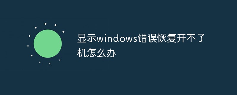 显示windows错误恢复开不了机怎么办