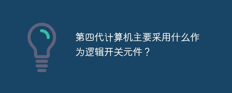 第四代计算机主要采用什么作为逻辑开关元件？