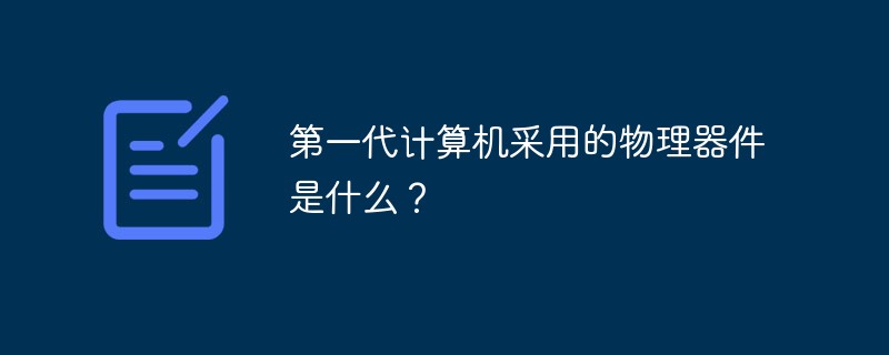 第一代计算机采用的物理器件是什么？