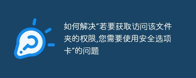 如何解决“若要获取访问该文件夹的权限,您需要使用安全选项卡”的问题