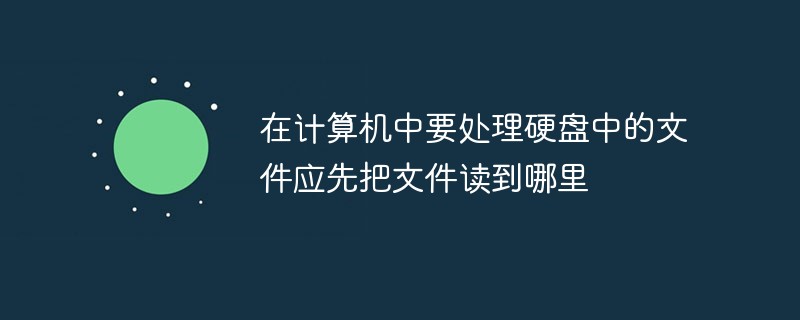 在计算机中要处理硬盘中的文件应先把文件读到哪里