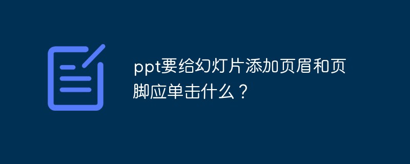 ppt要给幻灯片添加页眉和页脚应单击什么？