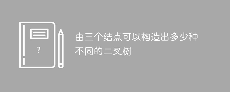 由三个结点可以构造出多少种不同的二叉树