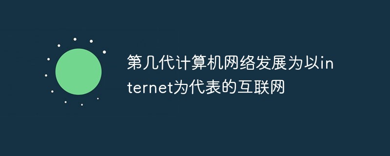 第几代计算机网络发展为以internet为代表的互联网