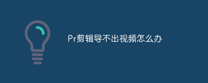 Pr剪辑导不出视频怎么办