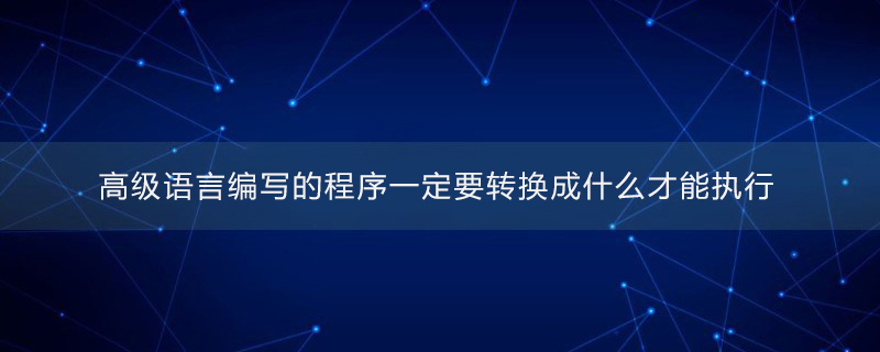 高级语言编写的程序一定要转换成什么才能执行