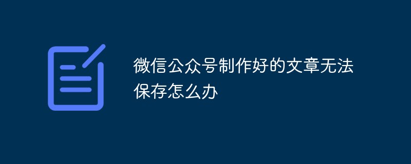 微信公众号制作好的文章无法保存怎么办