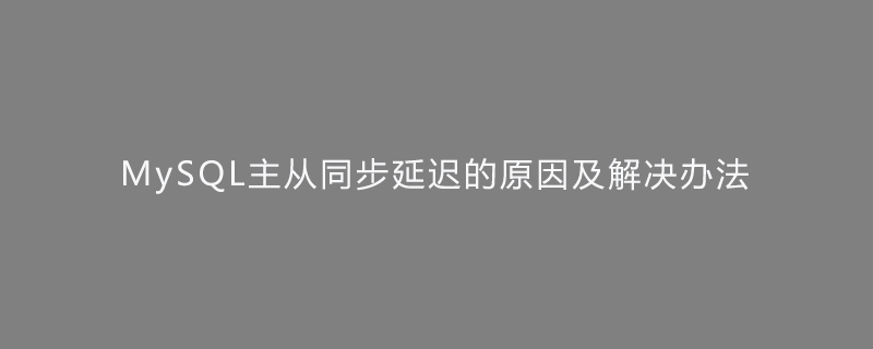 MySQL主从同步延迟的原因及解决办法