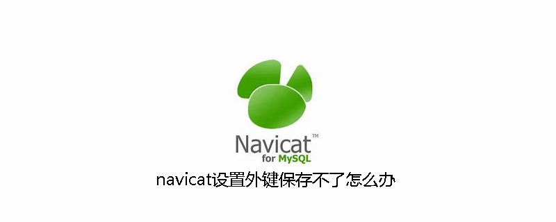 navicat设置外键保存不了怎么办