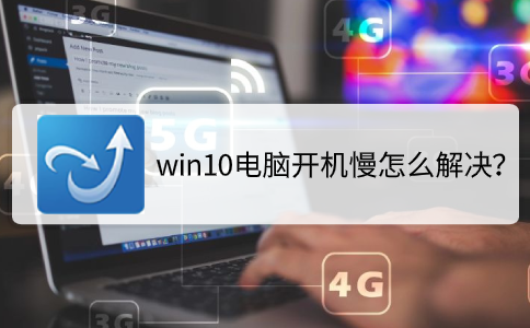 win10系统电脑开机启动慢怎么解决？