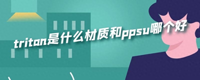 ppsu和tritan哪个更好，ppsu和tritan哪个更安全